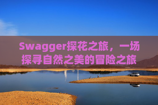 Swagger探花之旅,一场探寻自然之美的冒险之旅