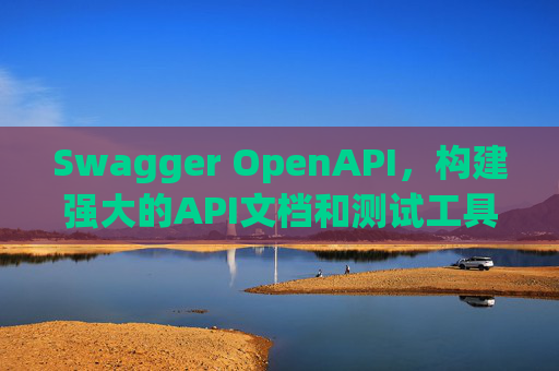 Swagger OpenAPI,构建强大的API文档和测试工具